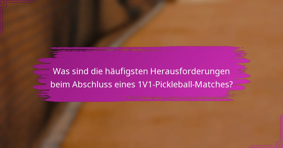 Was sind die häufigsten Herausforderungen beim Abschluss eines 1V1-Pickleball-Matches?